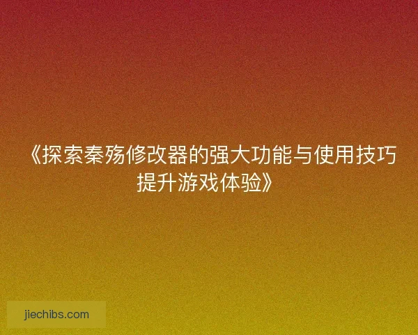 《探索秦殇修改器的强大功能与使用技巧提升游戏体验》